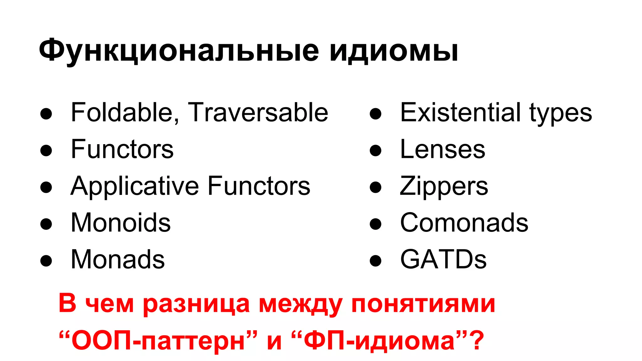 Функциональные идиомы
● Foldable, Traversable
● Functors
● Applicative Functors
● Monoids
● Monads
● Existential types
● Lenses
● Zippers
● Comonads
● GATDs
В чем разница между понятиями
“ООП-паттерн” и “ФП-идиома”?
 