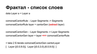data Layer a = Layer a
comonadCantorRule :: Layer Segments -> Segments
comonadCantorRule layer = cantorGen (extract layer)...