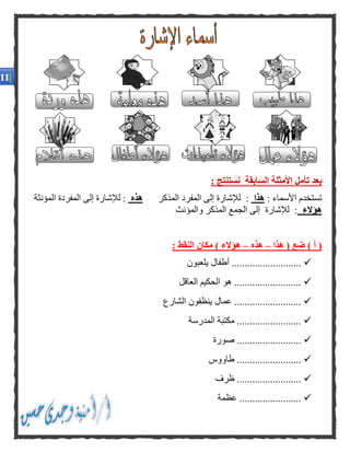 : ‫نستنتج‬ ‫السابقة‬ ‫األمثلة‬ ‫تأمل‬ ‫بعد‬
: ‫األسماء‬ ‫تستخدم‬‫هذا‬‫المذكر‬ ‫المفرد‬ ‫إلى‬ ‫لإلشارة‬ :‫هذه‬‫المؤنثة‬ ‫المفردة‬ ‫إلى‬ ‫لإلشارة‬ :
‫هؤالء‬‫والمؤنث‬ ‫المذكر‬ ‫الجمع‬ ‫إلى‬ ‫لإلشارة‬ :
‫هذا‬ ( ‫ضع‬ ) ‫أ‬ (–‫هذه‬–: ‫النقط‬ ‫مكان‬ ) ‫هؤالء‬
‫يلعبون‬ ‫أطفال‬ ...........................
‫العاقل‬ ‫الحكيم‬ ‫هو‬ ..........................
‫عمال‬ ..........................‫الشارع‬ ‫ينظفون‬
‫المدرسة‬ ‫مكتبة‬ .........................
‫صورة‬ .........................
‫طاووس‬ .........................
‫ظرف‬ .........................
‫عظمة‬ ........................
 