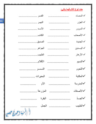 :‫ياتي‬ ‫فيما‬ ‫الالم‬ ‫نوع‬ ‫حدد‬
.......................... ‫القمــر‬ ............................. ‫السمــاء‬
.................... ‫النهــر‬ ............................. ‫الجزر‬.....
........................... ‫األســد‬ ............................. ‫السرور‬
............................‫الكتاب‬ .............................. ‫األصحاب‬
..................‫الصديق‬ .............................. ‫الجديدة‬.........
......................... ‫الجواهر‬ .............................. ‫اليــــدين‬
...........................‫الطبيب‬ .............................. ‫األزهار‬
.................‫األقالم‬ ........................... ‫النسيم‬.......
..................... ‫النــســر‬ ........................... ‫اللحوم‬
................... ‫البحيرات‬ .......................... ‫المكتبة‬
.................... ‫األم‬ ........................... ‫المدرسة‬
... ‫األصدقاء‬...................... ‫المزرعة‬ .......................
..................... ‫البقرة‬ ........................... ّ‫د‬‫الجـــ‬
..................... ‫الجمل‬ ........................... ‫الطبيب‬
 