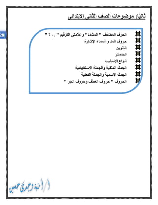 ‫ا‬ًّ‫ي‬‫ثان‬‫موضوعات‬ :‫االبتدائى‬ ‫الثانى‬ ‫الصف‬
‫ا‬ ‫الحرف‬" ‫؟‬ ، . " ‫الترقيم‬ ‫وعالمتى‬ "‫المشدد‬ " ‫لمضعف‬
‫اإلشارة‬ ‫أسماء‬ ‫و‬ ‫المد‬ ‫حروف‬
‫التنوين‬
‫الضمائر‬
‫األساليب‬ ‫أنواع‬
‫االستفهامية‬ ‫والجملة‬ ‫المنفية‬ ‫الجملة‬
‫الفعلية‬ ‫والجملة‬ ‫اإلسمية‬ ‫الجملة‬
" ‫الجر‬ ‫وحروف‬ ‫العطف‬ ‫حروف‬ " ‫الحروف‬
 