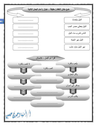 ‫حقيقة‬ ( ‫النقط‬ ‫مكان‬ ‫ضع‬–‫التالية‬ ‫الجمل‬ ‫أمام‬ ) ‫خيال‬
‫يتحدث‬ ‫النيل‬
‫الحب‬ ‫مصر‬ ‫يعطى‬ ‫النيل‬
........................
........................
........................ ‫النيل‬ ‫ماء‬ ‫تشرب‬ ‫الناس‬
‫الحياة‬ ‫نهر‬ ‫النيل‬
‫عذب‬ ‫ماؤه‬ ‫النيل‬ ‫نهر‬
........................
........................
‫أسوان‬ ‫إلى‬ ‫يسافر‬
‫الدرس‬ ‫يكتب‬..................................
................................
‫كالمثال‬ ، ‫أكمل‬ ‫ثم‬ ‫اقرأ‬
‫بالكرة‬ ‫يلعب‬
‫الحلوى‬ ‫يأكل‬.................................
‫بالكرة‬ ‫تلعب‬ ‫ال‬
‫بالكرة‬ ‫العب‬
.................................
.................................
.................................
 