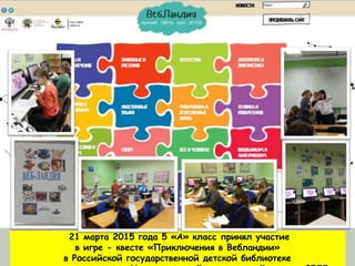 21 марта 2015 года 5 «А» класс принял участие
в игре - квесте «Приключения в Вебландии»
в Российской государственной детской библиотеке
 