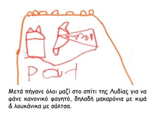 Μετά πήγανε όλοι μαζί στο σπίτι της Λυδίας για να
φάνε κανονικό φαγητό, δηλαδή μακαρόνια με κιμά
& λουκάνικα με σάλτσα.
 