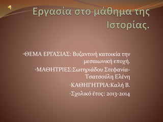 •ΘΕΜΑ ΕΡΓΑΣΙΑΣ: Βυζαντινή κατοικία την
μεσαιωνική εποχή.
•ΜΑΘΗΤΡΙΕΣ:Σωτηριάδου Στεφανία-
Τσατσούλη Ελένη
•ΚΑΘΗΓΗΤΡΙΑ:Καλή Β.
•Σχολικό έτος: 2013-2014
 