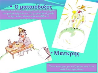 • Ο ματαιόδοξος
• Μπεκρής
Πίστευε πως όλοι τον θαύμαζαν, για αυτό έβαλε
τον μικρό πρίγκιπα να τον χειροκροτεί χωρίς
να έχει κάνει τίποτα που να αξίζει το
χειροκρότημα.
Έπινε συνέχεια για να ξεχάσει πως ήταν
πολύ δυστυχισμένος.
 