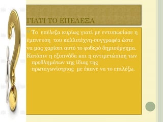 ΓΙΑΤΙ ΤΟ ΕΠΕΛΕΞΑ
 Το επέλεξα κυρίως γιατί με εντυπωσίασε η
έμπνευση του καλλιτέχνη-συγγραφέα ώστε
να μας χαρίσει αυτό το φοβερό δημιούργημα.
Κατόπιν η εξυπνάδα και η αντιμετώπιση των
προβλημάτων της ίδιας της
πρωταγωνίστριας με έκανε να το επιλέξω.
 