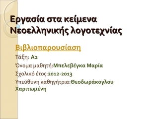 Εργασία στα κείμεναΕργασία στα κείμενα
Νεοελληνικής λογοτεχνίαςΝεοελληνικής λογοτεχνίας
Βιβλιοπαρουσίαση
Τάξη: Α2
Όνομα μαθητή:Μπελεβέγκα Μαρία
Σχολικό έτος:2012-2013
Υπεύθυνη καθηγήτρια:Θεοδωράκογλου
Χαριτωμένη
 