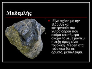 Μαδεμλής
 Είχε σχέση με την
εξόρυξη και
κατεργασία του
χυτοσιδήρου που
ακόμα και σήμερα
ακόμα το λέμε μαντέμι
η λέξη όμως είναι
τούρκικη. Maden στα
τούρκικα θα πει
ορυκτό, μετάλλευμα.
 