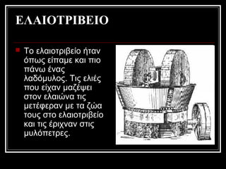 ΕΛΑΙΟΤΡΙΒΕΙΟ
 Το ελαιοτριβείο ήταν
όπως είπαμε και πιο
πάνω ένας
λαδόμυλος. Τις ελιές
που είχαν μαζέψει
στον ελαιώνα τις
μετέφεραν με τα ζώα
τους στο ελαιοτριβείο
και τις έριχναν στις
μυλόπετρες.
 