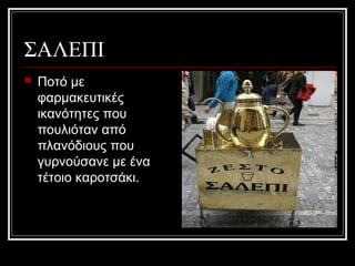 ΣΑΛΕΠΙ
 Ποτό με
φαρμακευτικές
ικανότητες που
πουλιόταν από
πλανόδιους που
γυρνούσανε με ένα
τέτοιο καροτσάκι.
 