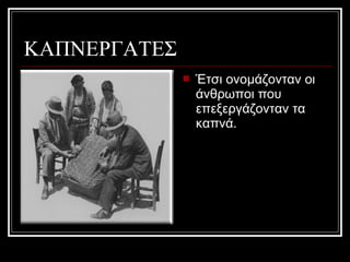 ΚΑΠΝΕΡΓΑΤΕΣ
 Έτσι ονομάζονταν οι
άνθρωποι που
επεξεργάζονταν τα
καπνά.
 