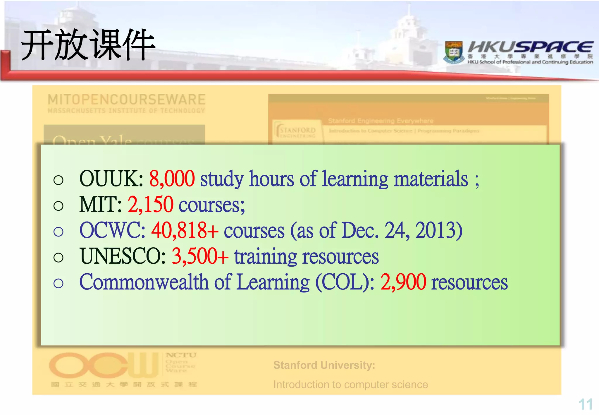 11
Stanford University:
Introduction to computer science
o OUUK: 8,000 study hours of learning materials ;
o MIT: 2,150 courses;
o OCWC: 40,818+ courses (as of Dec. 24, 2013)
o UNESCO: 3,500+ training resources
o Commonwealth of Learning (COL): 2,900 resources
开放课件
 