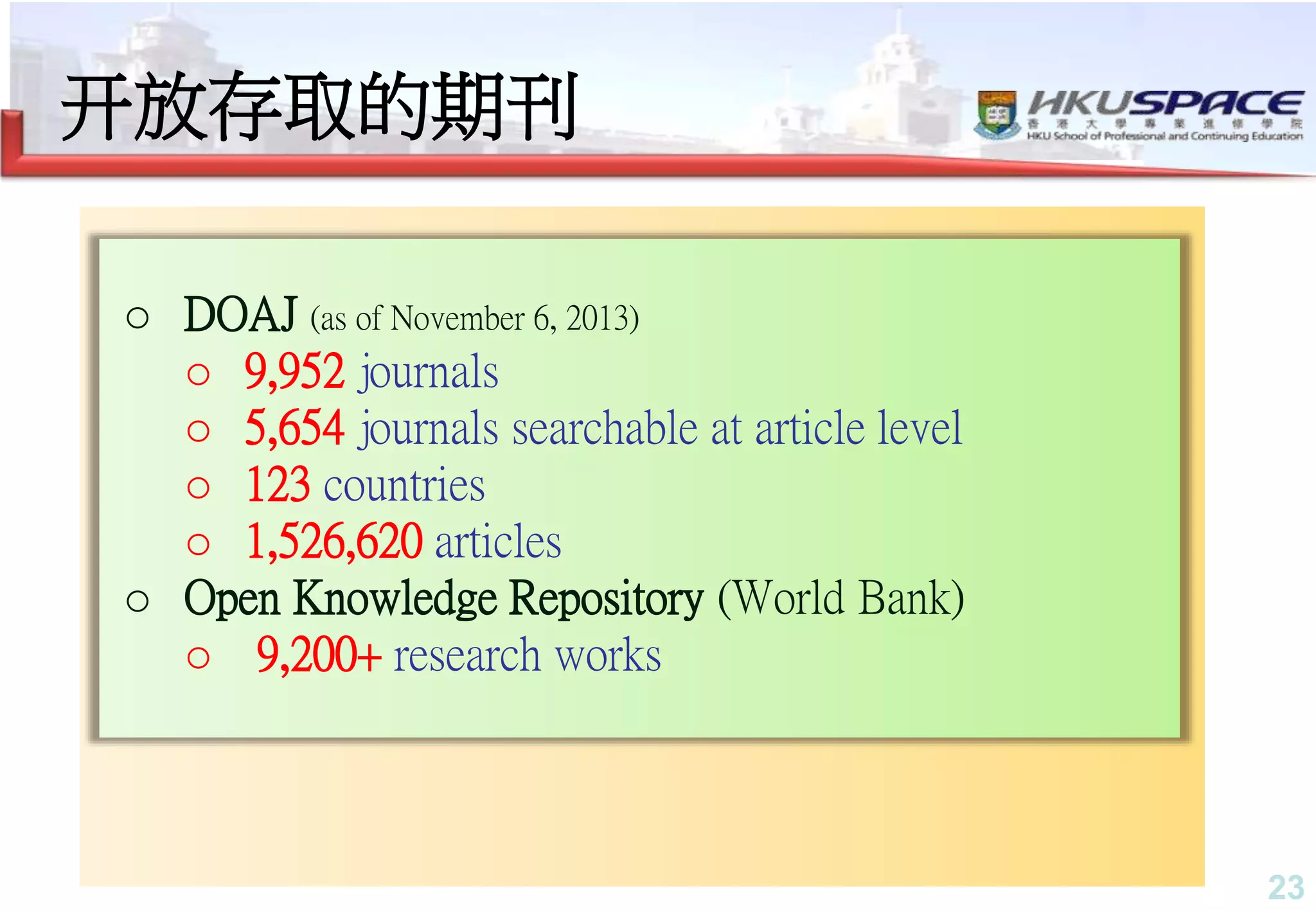 23
开放存取的期刊
o DOAJ (as of November 6, 2013)
o 9,952 journals
o 5,654 journals searchable at article level
o 123 countries
o 1,526,620 articles
o Open Knowledge Repository (World Bank)
o 9,200+ research works
 