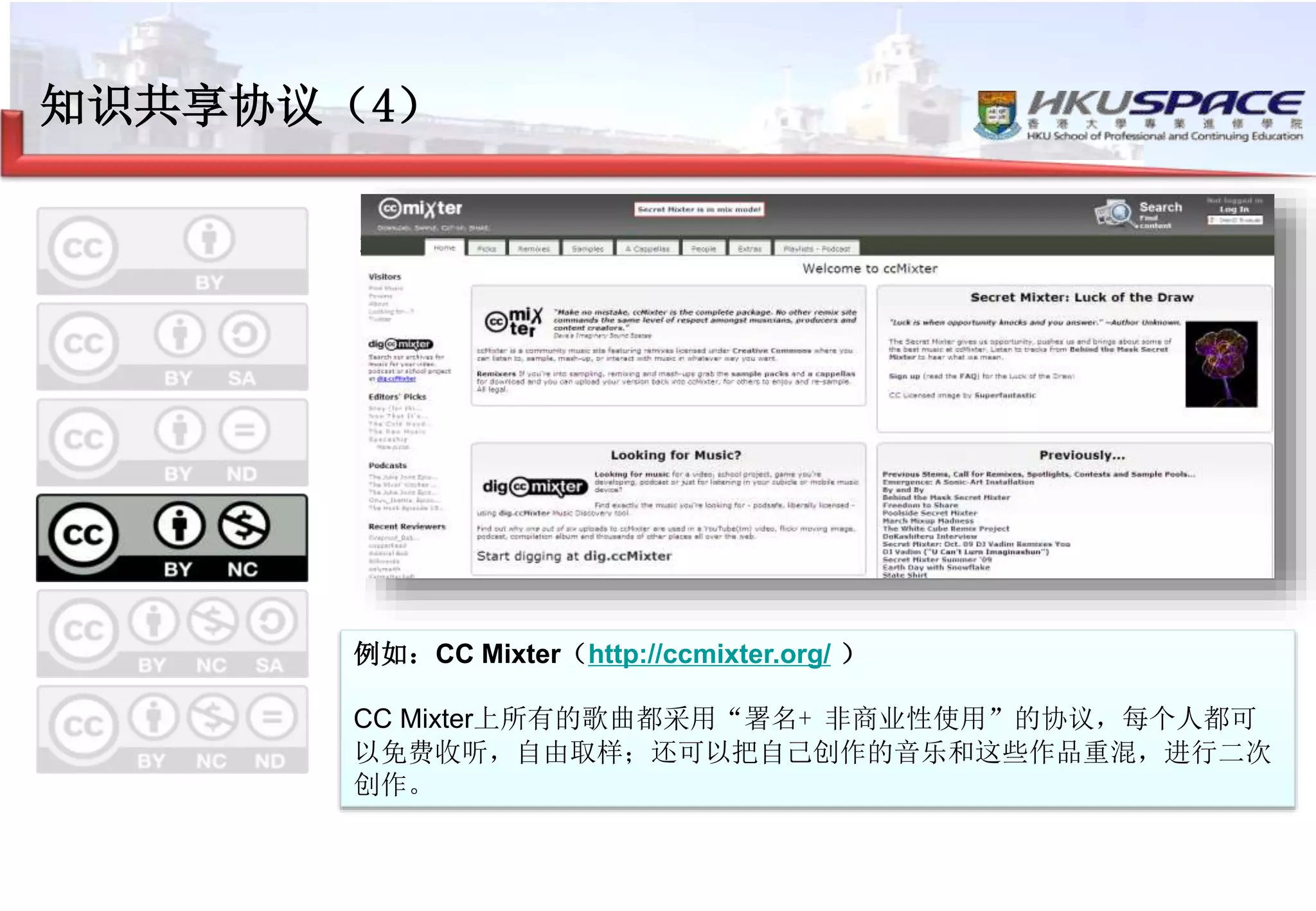 知识共享协议（4）
署名 - 非商业性使用
–注明出处
–不可以用于商业目的
–可以进行改编
例如：CC Mixter（http://ccmixter.org/ ）
CC Mixter上所有的歌曲都采用“署名+ 非商业性使用”的协议，每个人都可
以免费收听，自由取样；还可以把自己创作的音乐和这些作品重混，进行二次
创作。
 