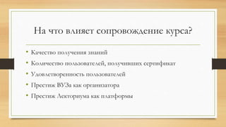 На что влияет сопровождение курса?
• Качество получения знаний
• Количество пользователей, получивших сертификат
• Удовлетворенность пользователей
• Престиж ВУЗа как организатора
• Престиж Лекториума как платформы
 