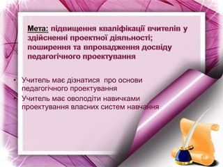 • Учитель має дізнатися про основи
педагогічного проектування
• Учитель має оволодіти навичками
проектування власних систем навчання
 