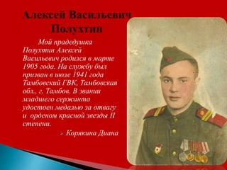 Мой прадедушка
Полухтин Алексей
Васильевич родился в марте
1905 года. На службу был
призван в июле 1941 года
Тамбовский ГВК, Тамбовская
обл., г. Тамбов. В звании
младшего сержанта
удостоен медалью за отвагу
и орденом красной звезды II
степени.
 Корякина Диана
 