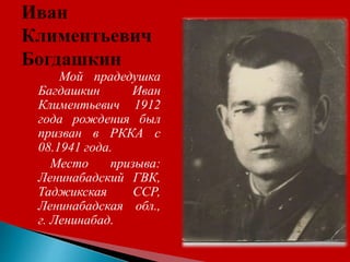 Мой прадедушка
Багдашкин Иван
Климентьевич 1912
года рождения был
призван в РККА с
08.1941 года.
Место призыва:
Ленинабадский ГВК,
Таджикская ССР,
Ленинабадская обл.,
г. Ленинабад.
 