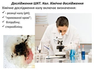 Дослідження ШКТ. Кал. Хімічне дослідження
Хімічне дослідження калу включає визначення:
- реакції калу (рН);
 "прихованої крові";
 білірубіну;
 стеркобіліну.
 