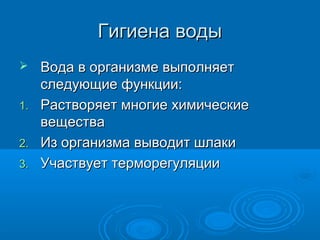 Гигиена водыГигиена воды
 Вода в организме выполняетВода в организме выполняет
следующие функции:следующие функции:
1.1. Растворяет многие химическиеРастворяет многие химические
веществавещества
2.2. Из организма выводит шлакиИз организма выводит шлаки
3.3. Участвует терморегуляцииУчаствует терморегуляции
 