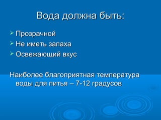 Вода должна быть:Вода должна быть:
 ПрозрачнойПрозрачной
 Не иметь запахаНе иметь запаха
 Освежающий вкусОсвежающий вкус
Наиболее благоприятная температураНаиболее благоприятная температура
воды для питья – 7-12 градусовводы для питья – 7-12 градусов
 