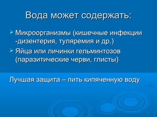 Вода может содержать:Вода может содержать:
 Микроорганизмы (кишечные инфекцииМикроорганизмы (кишечные инфекции
-дизентерия, туляремия и др.)-дизентерия, туляремия и др.)
 Яйца или личинки гельминтозовЯйца или личинки гельминтозов
(паразитические черви, глисты)(паразитические черви, глисты)
Лучшая защита – пить кипяченную водуЛучшая защита – пить кипяченную воду
 