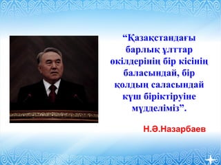 “Қазақстандағы
барлық ұлттар
өкілдерінің бір кісінің
баласындай, бір
қолдың саласындай
күш біріктіруіне
мүдделіміз”.
Н.Ә.Назарбаев
 