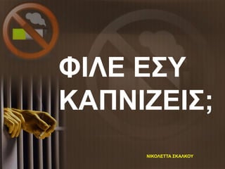 ΦΙΛΕ ΕΣΥ
ΚΑΠΝΙΖΕΙΣ;
ΝΙΚΟΛΕΤΤΑ ΣΚΑΛΚΟΥ
 