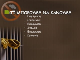 ΤΙ ΜΠΟΡΟΥΜΕ ΝΑ ΚΑΝΟΥΜΕΤΙ ΜΠΟΡΟΥΜΕ ΝΑ ΚΑΝΟΥΜΕ
• Ενημέρωση
• Οικογένεια
• Ενημέρωση
• Σχολείο
• Ενημέρωση
• Κοινωνία
 