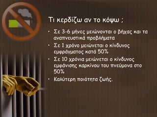 Τι κερδίζω αν το κόψω ;
• Σε 3-6 μήνες μειώνονται ο βήχας και τα
αναπνευστικά προβλήματα
• Σε 1 χρόνο μειώνεται ο κίνδυνος...