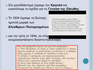  Στο μεσοδιάστημα έγραψε τον Κρητικό και
εγκατέλειψε το σχέδιο για τη Γυναίκα της Ζάκυθος.
 Το 1834 έγραψε τη δεύτερη
ημιτελή μορφή των
Ελεύθερων Πολιορκημένων
 και την τρίτη το 1844, σε στίχο ιαμβικό
ανομοιοκατάληκτο δεκαπεντασύλλαβο,
 