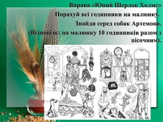 Вправа «Юний Шерлок Холмс»Вправа «Юний Шерлок Холмс»
Порахуй всі годинники на малюнку.Порахуй всі годинники на малюнку.
Знайди серед собак Артемона.Знайди серед собак Артемона.
(Відповідь: на малюнку 10 годинників разом з(Відповідь: на малюнку 10 годинників разом з
пісочним).пісочним).
 