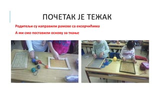 ПОЧЕТАК ЈЕ ТЕЖАК
Родитељи су направили рамове са ексерчићима
А ми смо поставили основу за ткање
 