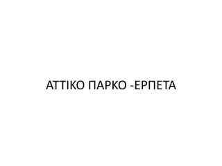 ΑΤΤΙΚΟ ΠΑΡΚΟ -ΕΡΠΕΤΑ
 