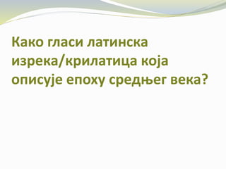 Како гласи латинска
изрека/крилатица која
описује епоху средњег века?
 