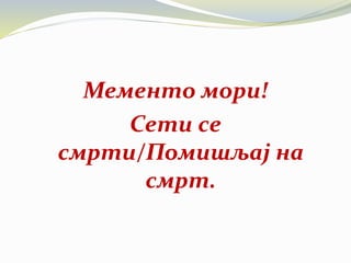 Мементо мори!
Сети се
смрти/Помишљај на
смрт.
 