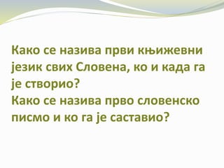 Како се назива први књижевни
језик свих Словена, ко и када га
је створио?
Како се назива прво словенско
писмо и ко га је саставио?
 