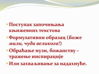 Поступак започињања
књижевних текстова
Формулативни образац (Боже
мили, чуда великога!)
Обраћање музи, божанству –
тражење инспирације
Или захваљивање за надахнуће.
 