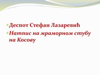Деспот Стефан Лазаревић
Натпис на мраморном стубу
на Косову
 