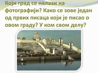 Који град се налази на
фотографији? Како се зове један
од првих писаца који је писао о
овом граду? У ком свом делу?
 