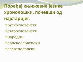 Поређај књижевне језике
хронолошки, почевши од
најстаријег:
рускословенски
старословенски
народни
српскословенски
славеносрпски
 