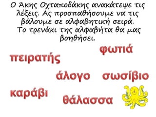 Ο Άκης Οχταποδάκης ανακάτεψε τις
λέξεις. Ας προσπαθήσουμε να τις
βάλουμε σε αλφαβητική σειρά.
Το τρενάκι της αλφαβήτα θα μας
βοηθήσει.
 
