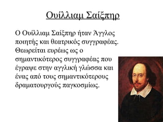 Ουίλλιαμ Σαίξπηρ
Ο Ουίλλιαμ Σαίξπηρ ήταν Άγγλος
ποιητής και θεατρικός συγγραφέας.
Θεωρείται ευρέως ως ο
σημαντικότερος συγγραφέας που
έγραψε στην αγγλική γλώσσα και
ένας από τους σημαντικότερους
δραματουργούς παγκοσμίως.
 