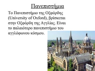 Πανεπιστήμια
Το Πανεπιστήμιο της Οξφόρδης
(University of Oxford), βρίσκεται
στην Οξφόρδη της Αγγλίας. Είναι
το παλαιότερο πανεπιστήμιο του
αγγλόφωνου κόσμου.
 