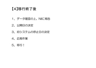 【４】移行終了後
１．データ確認の上、NIIに報告
２．公開日の決定
３．旧システムの停止日の決定
４．広報作業
５．移行！
 