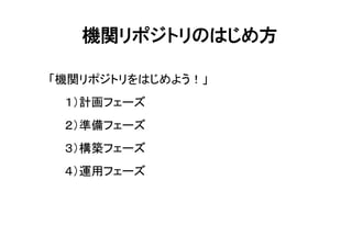 機関リポジトリのはじめ方
「機関リポジトリをはじめよう！」
１）計画フェーズ
２）準備フェーズ
３）構築フェーズ
４）運用フェーズ
 