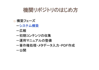 構築フェーズ
－システム構築
－広報
－初期コンテンツの収集
－運用マニュアルの整備
－著作権処理・メタデータ入力・ＰＤＦ作成
－公開
機関リポジトリのはじめ方
 