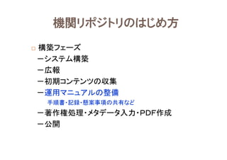 構築フェーズ
－システム構築
－広報
－初期コンテンツの収集
－運用マニュアルの整備
手順書・記録・懸案事項の共有など
－著作権処理・メタデータ入力・ＰＤＦ作成
－公開
機関リポジトリのはじめ方
 