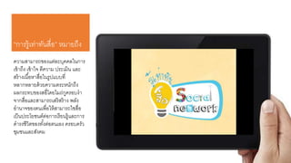 “การรู้เท่าทันสื่อ” หมายถึง
ความสามารถของแต่ละบุคคลในการ
เข้าถึง เข้าใจ ตีความ ประเมิน และ
สร้างเนื้อหาสื่อในรูปแบบที่
หลากหลายด้วยความตระหนักถึง
ผลกระทบของสอื่โดยไมถ่กูครอบงา
จากสื่อและสามารถเสริสร้าง พลัง
อานาจของตนเพื่อให้สามารถใชสื่อ
เป็นประโยชนต์ต่อการเรียนรู้และการ
ดารงชีวิตของทั้งต่อตนเอง ครอบครัว
ชุมชนและสังคม
 